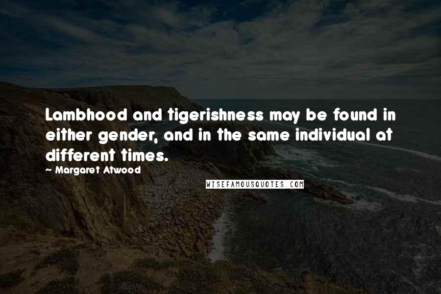 Margaret Atwood Quotes: Lambhood and tigerishness may be found in either gender, and in the same individual at different times.