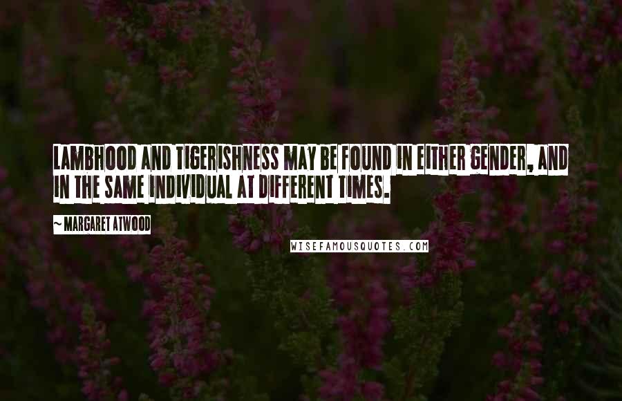 Margaret Atwood Quotes: Lambhood and tigerishness may be found in either gender, and in the same individual at different times.
