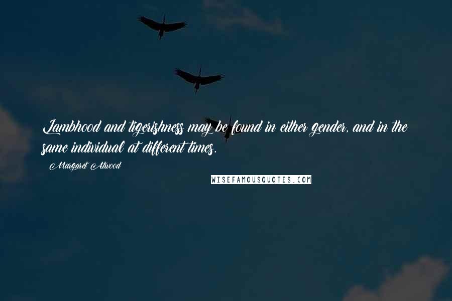 Margaret Atwood Quotes: Lambhood and tigerishness may be found in either gender, and in the same individual at different times.