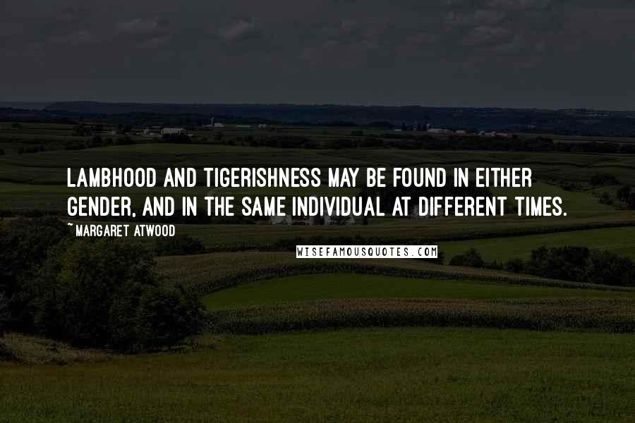Margaret Atwood Quotes: Lambhood and tigerishness may be found in either gender, and in the same individual at different times.