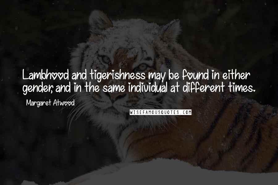Margaret Atwood Quotes: Lambhood and tigerishness may be found in either gender, and in the same individual at different times.