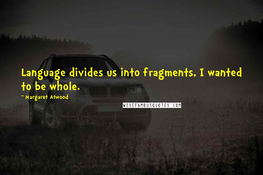 Margaret Atwood Quotes: Language divides us into fragments, I wanted to be whole.