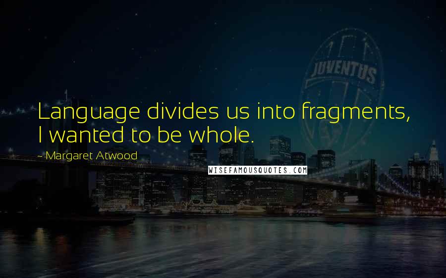 Margaret Atwood Quotes: Language divides us into fragments, I wanted to be whole.