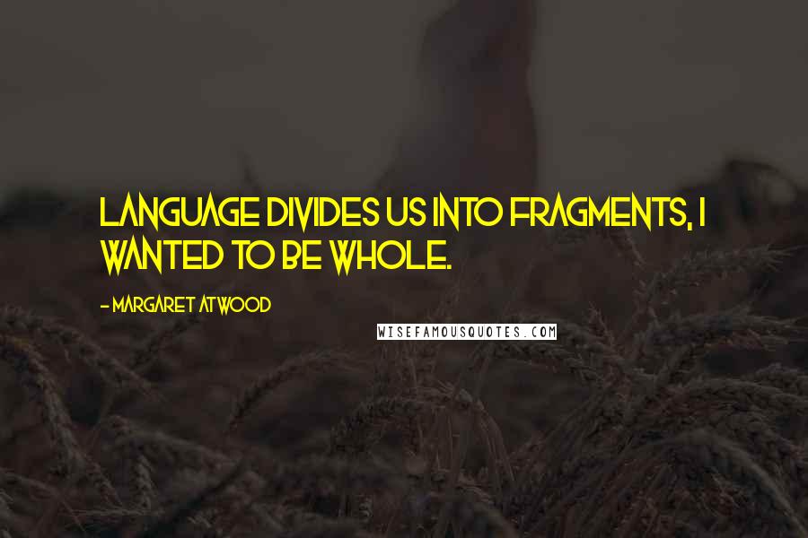 Margaret Atwood Quotes: Language divides us into fragments, I wanted to be whole.