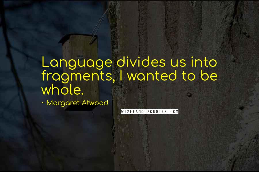 Margaret Atwood Quotes: Language divides us into fragments, I wanted to be whole.