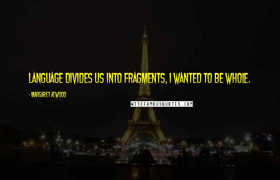 Margaret Atwood Quotes: Language divides us into fragments, I wanted to be whole.