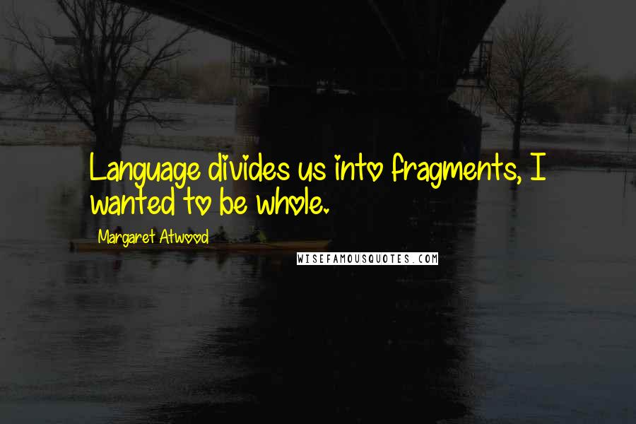 Margaret Atwood Quotes: Language divides us into fragments, I wanted to be whole.