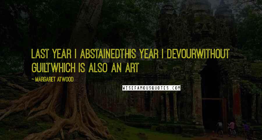 Margaret Atwood Quotes: Last year I abstainedthis year I devourwithout guiltwhich is also an art