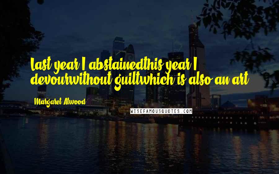 Margaret Atwood Quotes: Last year I abstainedthis year I devourwithout guiltwhich is also an art