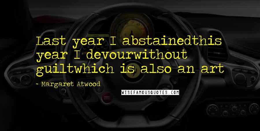 Margaret Atwood Quotes: Last year I abstainedthis year I devourwithout guiltwhich is also an art