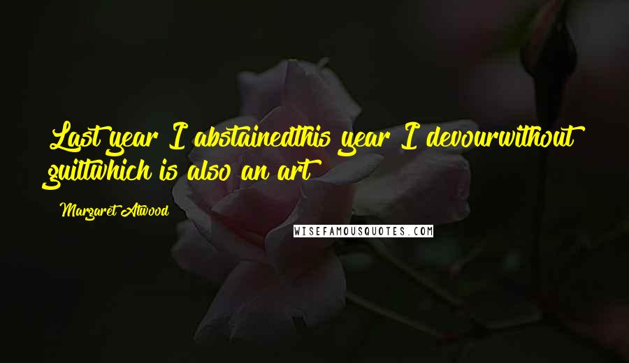 Margaret Atwood Quotes: Last year I abstainedthis year I devourwithout guiltwhich is also an art