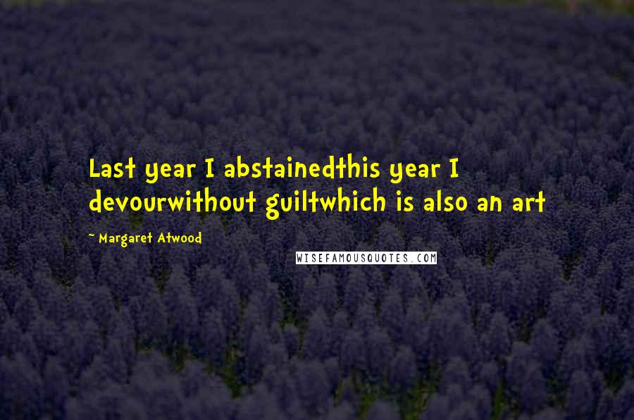 Margaret Atwood Quotes: Last year I abstainedthis year I devourwithout guiltwhich is also an art