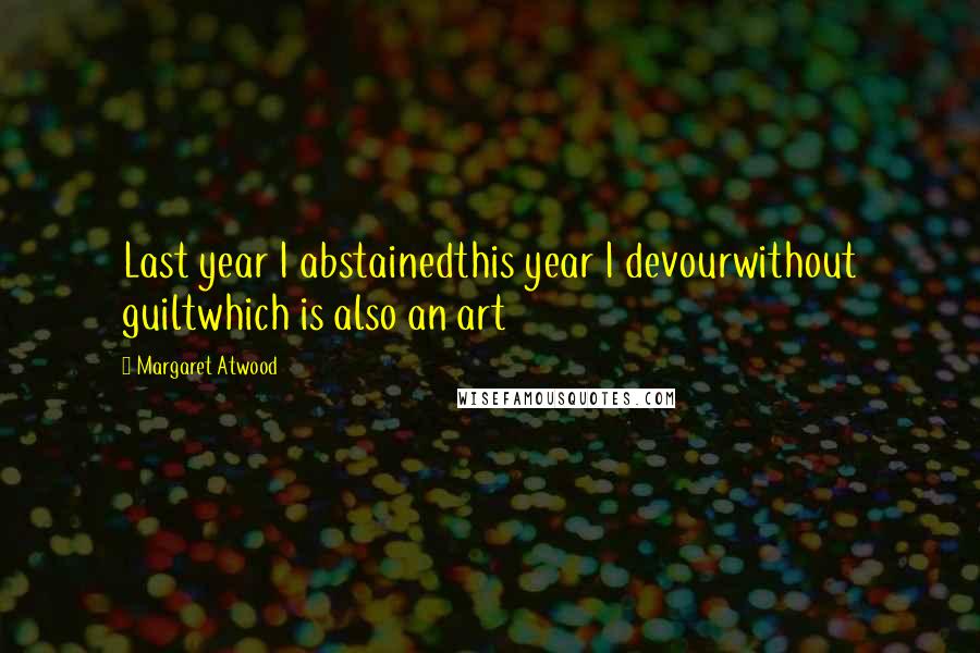 Margaret Atwood Quotes: Last year I abstainedthis year I devourwithout guiltwhich is also an art