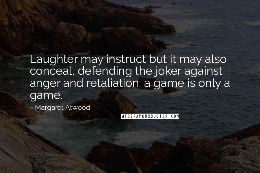 Margaret Atwood Quotes: Laughter may instruct but it may also conceal, defending the joker against anger and retaliation: a game is only a game.