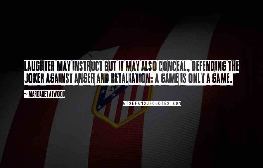 Margaret Atwood Quotes: Laughter may instruct but it may also conceal, defending the joker against anger and retaliation: a game is only a game.