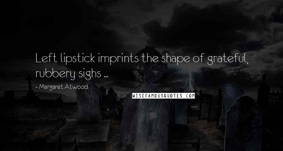 Margaret Atwood Quotes: Left lipstick imprints the shape of grateful, rubbery sighs ...