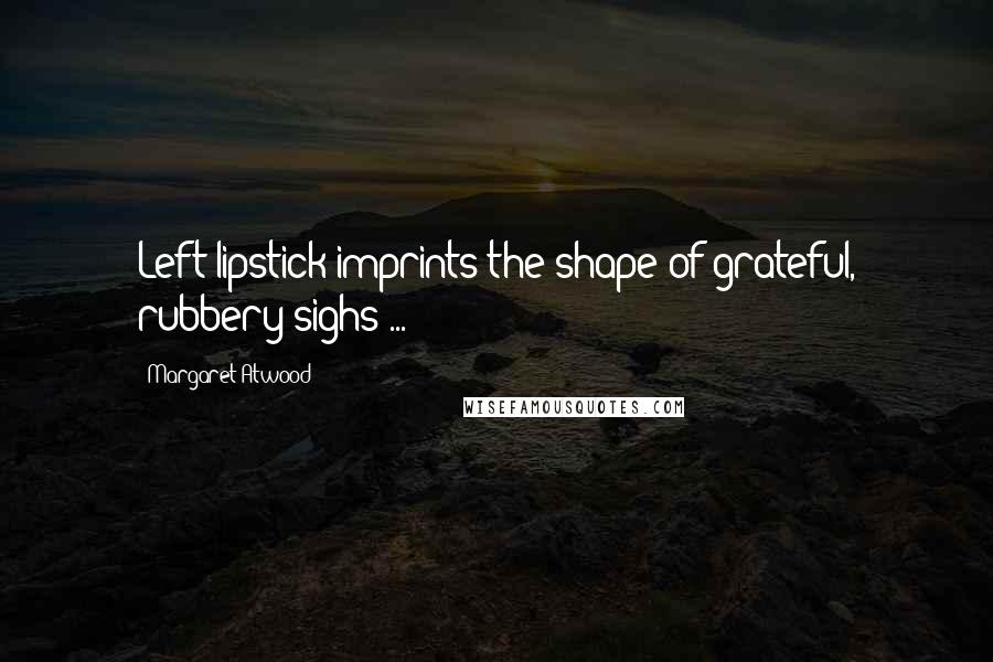 Margaret Atwood Quotes: Left lipstick imprints the shape of grateful, rubbery sighs ...