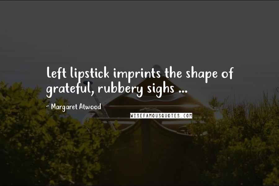 Margaret Atwood Quotes: Left lipstick imprints the shape of grateful, rubbery sighs ...