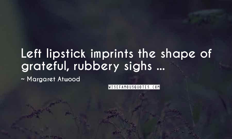 Margaret Atwood Quotes: Left lipstick imprints the shape of grateful, rubbery sighs ...