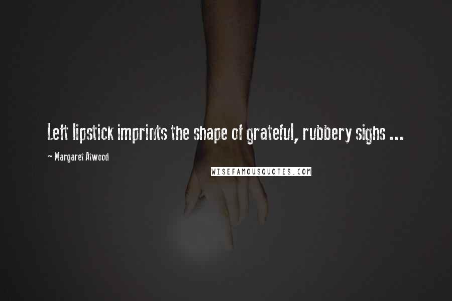 Margaret Atwood Quotes: Left lipstick imprints the shape of grateful, rubbery sighs ...