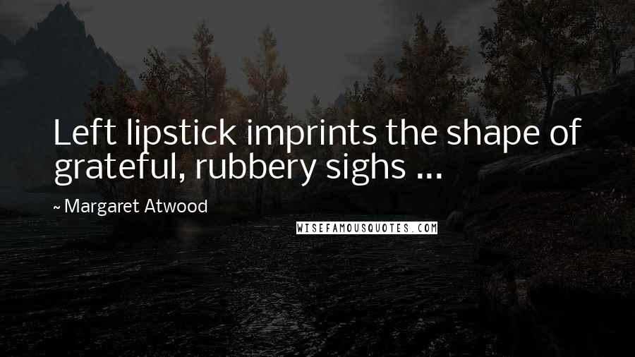 Margaret Atwood Quotes: Left lipstick imprints the shape of grateful, rubbery sighs ...