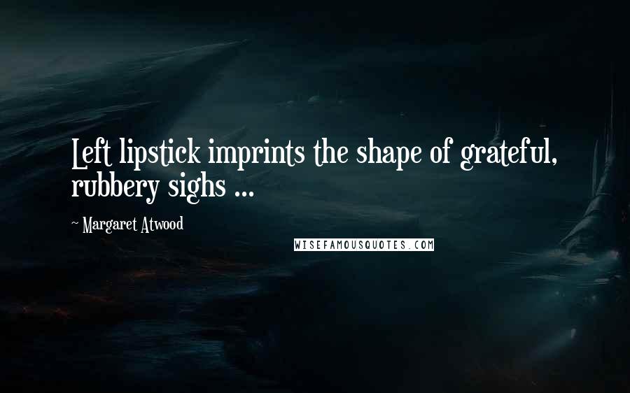 Margaret Atwood Quotes: Left lipstick imprints the shape of grateful, rubbery sighs ...