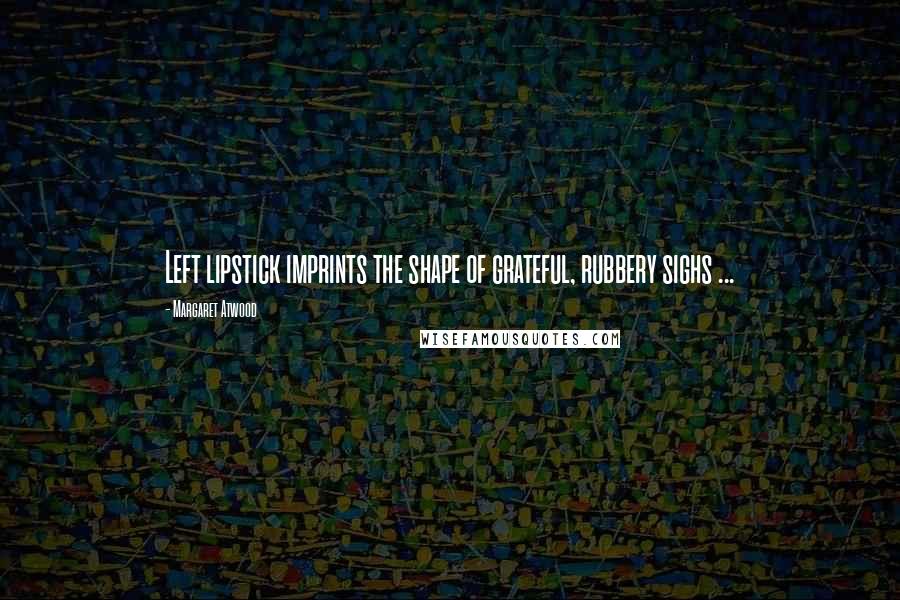 Margaret Atwood Quotes: Left lipstick imprints the shape of grateful, rubbery sighs ...