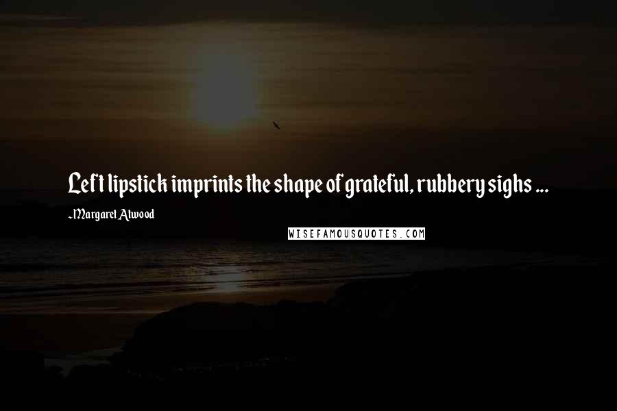 Margaret Atwood Quotes: Left lipstick imprints the shape of grateful, rubbery sighs ...