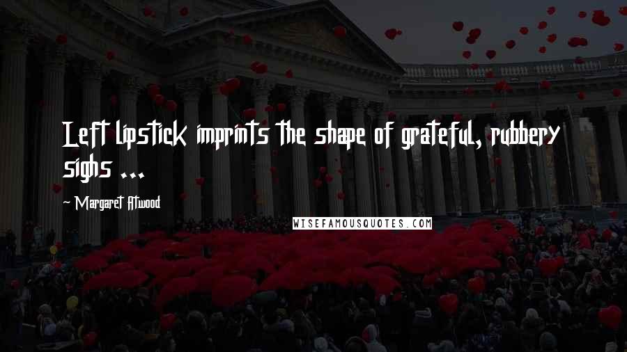 Margaret Atwood Quotes: Left lipstick imprints the shape of grateful, rubbery sighs ...