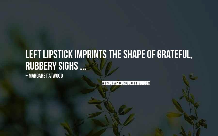 Margaret Atwood Quotes: Left lipstick imprints the shape of grateful, rubbery sighs ...