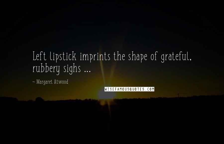 Margaret Atwood Quotes: Left lipstick imprints the shape of grateful, rubbery sighs ...