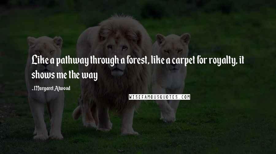 Margaret Atwood Quotes: Like a pathway through a forest, like a carpet for royalty, it shows me the way