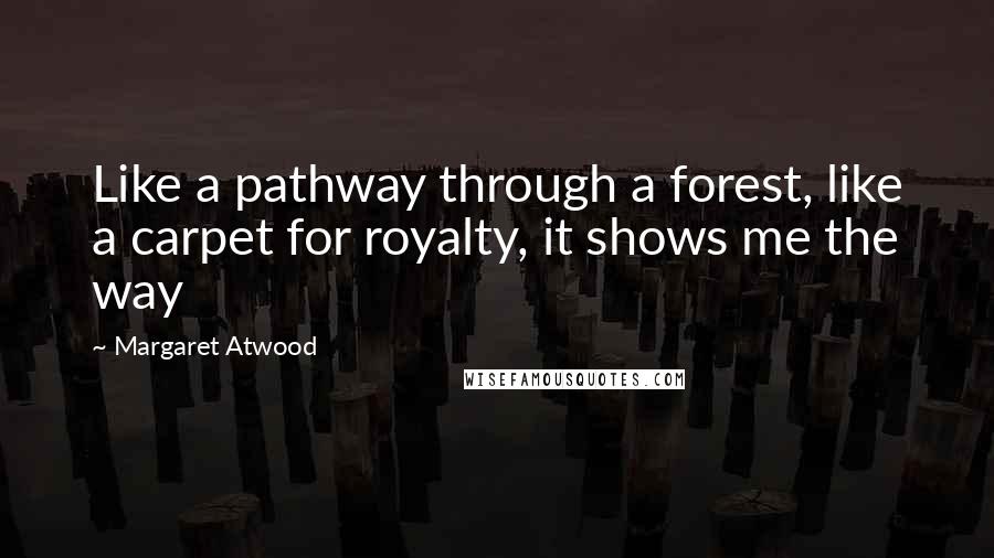 Margaret Atwood Quotes: Like a pathway through a forest, like a carpet for royalty, it shows me the way