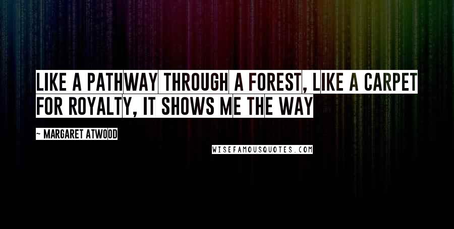 Margaret Atwood Quotes: Like a pathway through a forest, like a carpet for royalty, it shows me the way