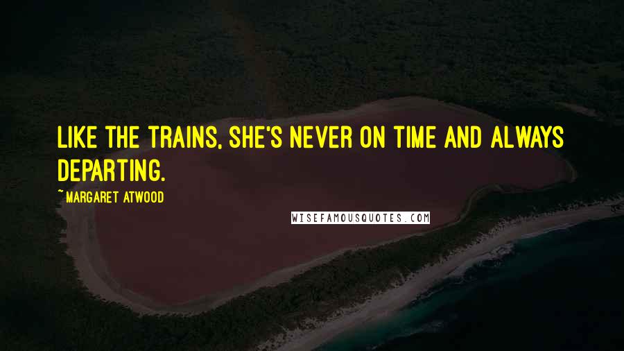 Margaret Atwood Quotes: Like the trains, she's never on time and always departing.