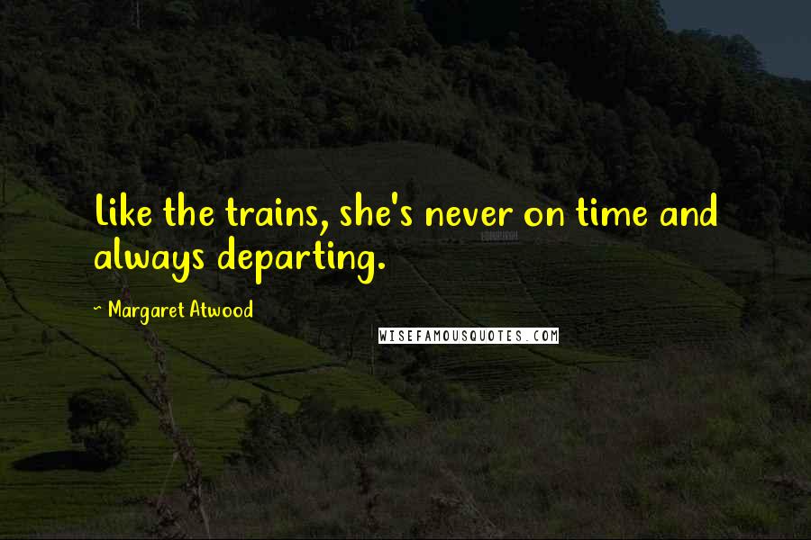 Margaret Atwood Quotes: Like the trains, she's never on time and always departing.