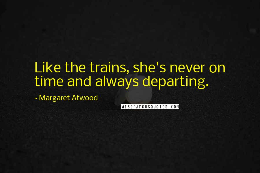 Margaret Atwood Quotes: Like the trains, she's never on time and always departing.