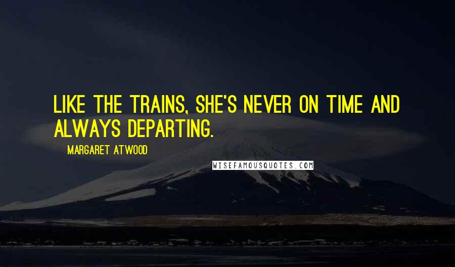 Margaret Atwood Quotes: Like the trains, she's never on time and always departing.