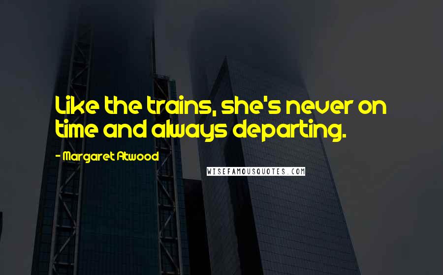 Margaret Atwood Quotes: Like the trains, she's never on time and always departing.