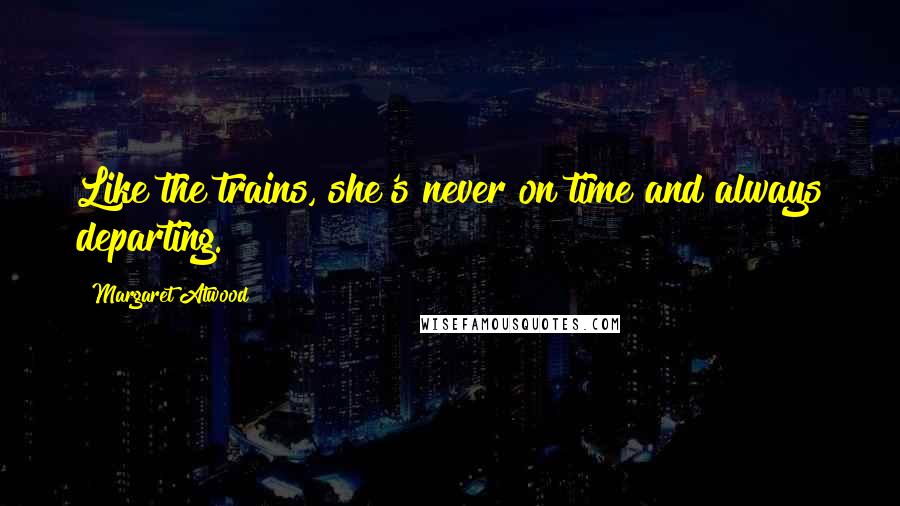 Margaret Atwood Quotes: Like the trains, she's never on time and always departing.