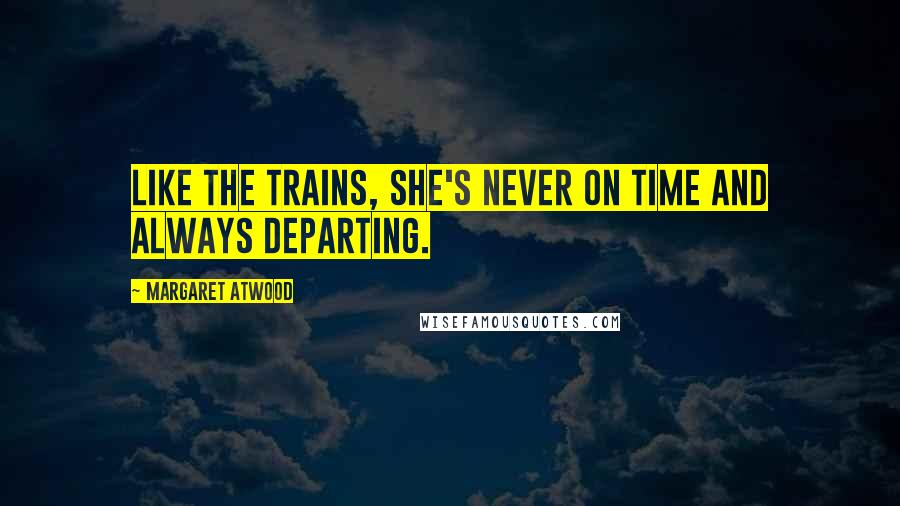 Margaret Atwood Quotes: Like the trains, she's never on time and always departing.