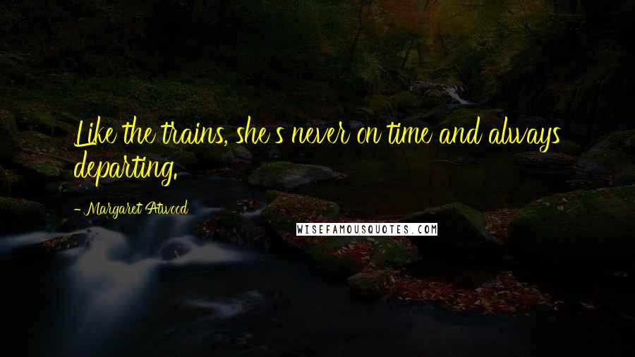 Margaret Atwood Quotes: Like the trains, she's never on time and always departing.