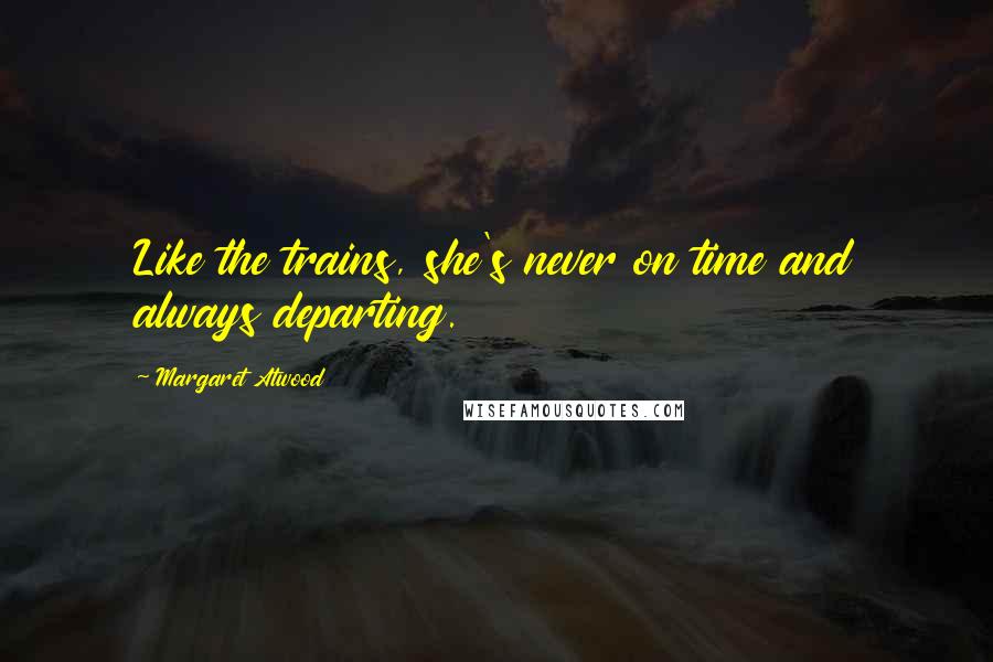 Margaret Atwood Quotes: Like the trains, she's never on time and always departing.