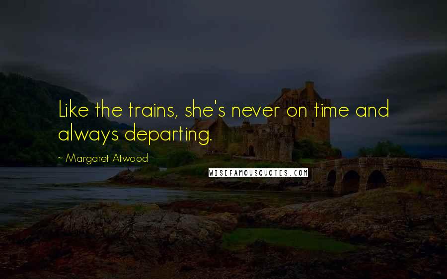 Margaret Atwood Quotes: Like the trains, she's never on time and always departing.