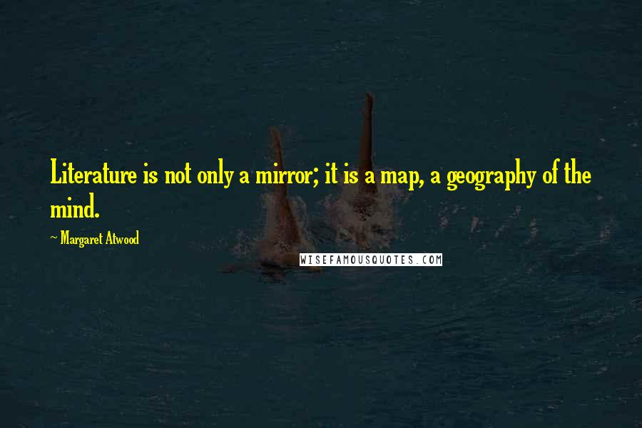 Margaret Atwood Quotes: Literature is not only a mirror; it is a map, a geography of the mind.