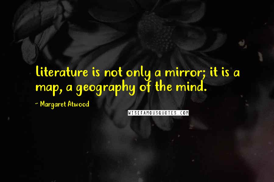 Margaret Atwood Quotes: Literature is not only a mirror; it is a map, a geography of the mind.