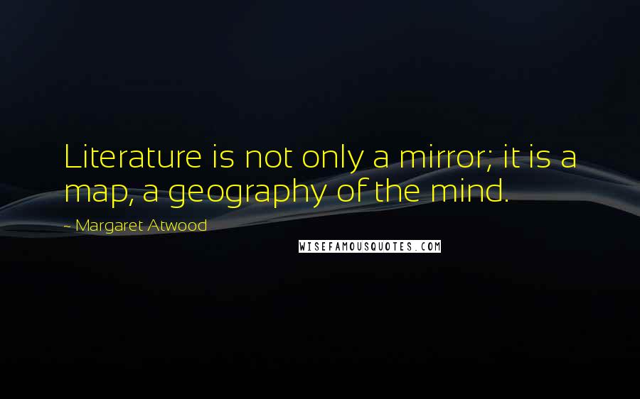 Margaret Atwood Quotes: Literature is not only a mirror; it is a map, a geography of the mind.