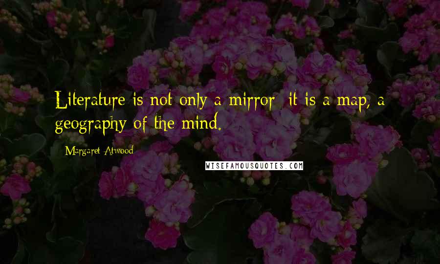 Margaret Atwood Quotes: Literature is not only a mirror; it is a map, a geography of the mind.