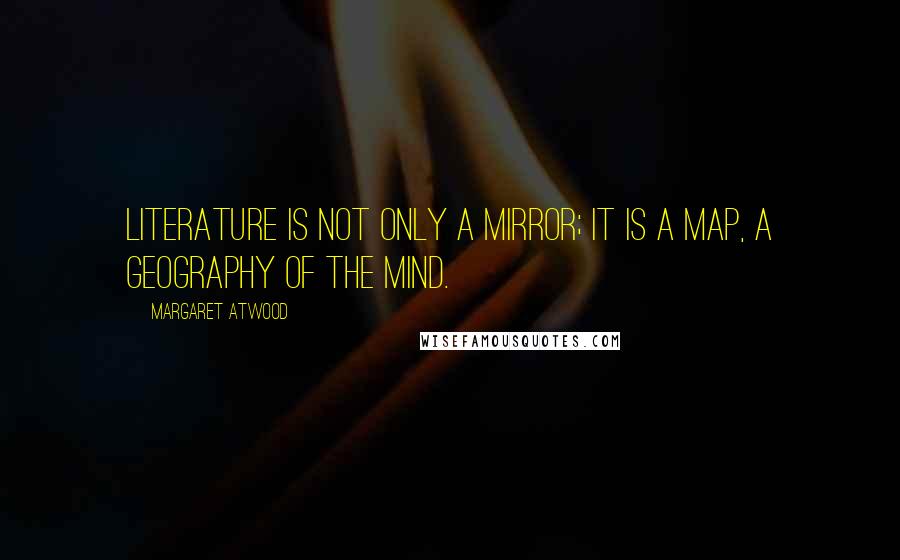 Margaret Atwood Quotes: Literature is not only a mirror; it is a map, a geography of the mind.