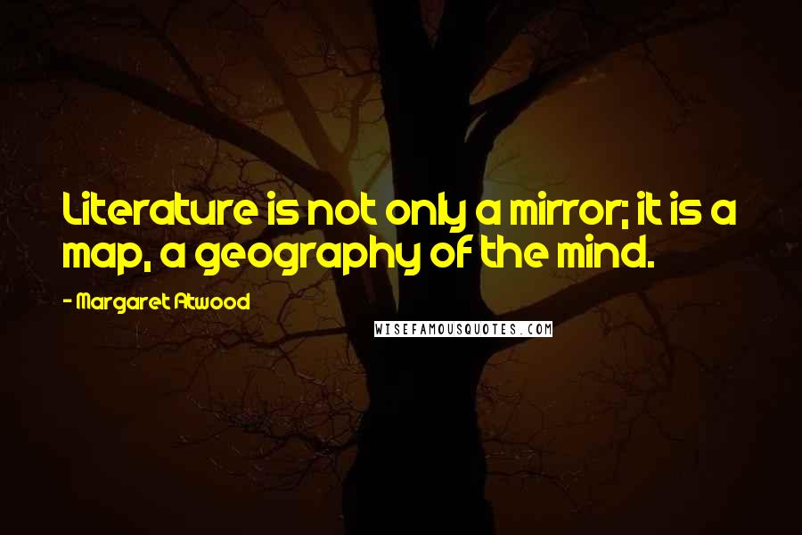 Margaret Atwood Quotes: Literature is not only a mirror; it is a map, a geography of the mind.
